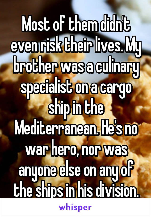 Most of them didn't even risk their lives. My brother was a culinary specialist on a cargo ship in the Mediterranean. He's no war hero, nor was anyone else on any of the ships in his division.