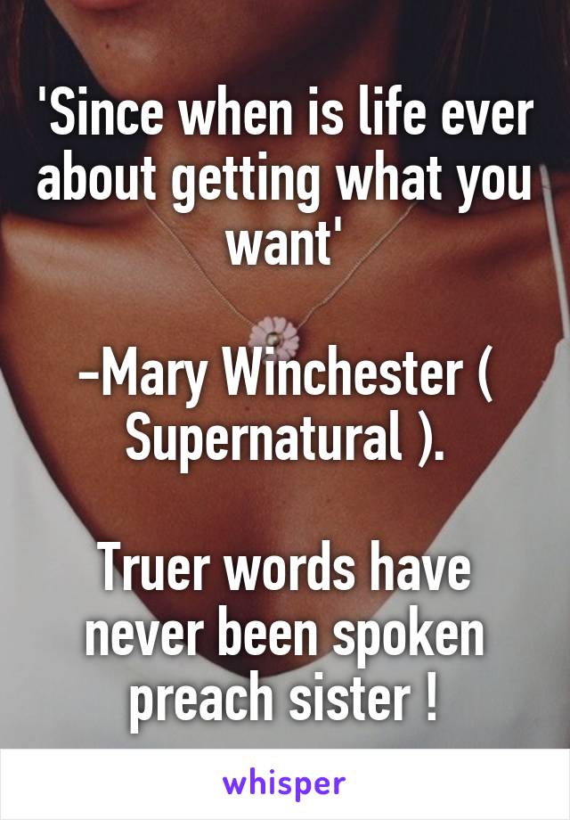 'Since when is life ever about getting what you want'

-Mary Winchester ( Supernatural ).

Truer words have never been spoken preach sister !