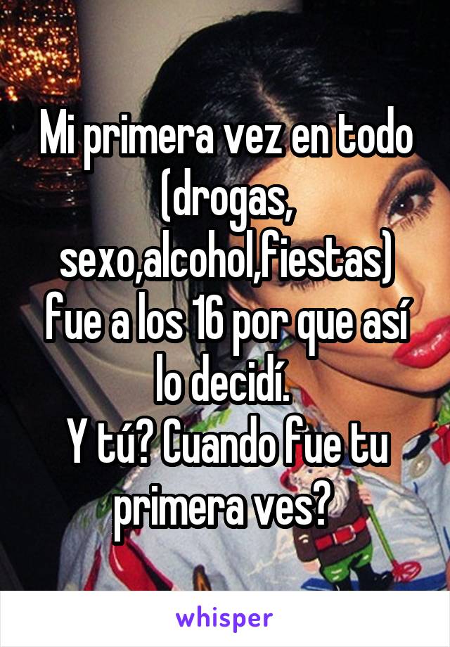 Mi primera vez en todo (drogas, sexo,alcohol,fiestas)
fue a los 16 por que así lo decidí. 
Y tú? Cuando fue tu primera ves? 