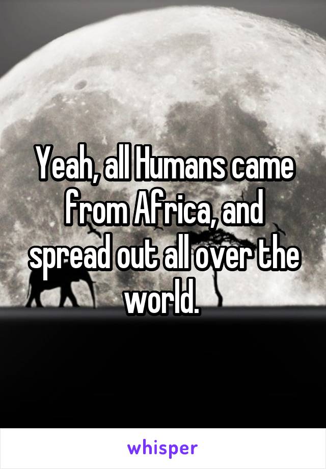 Yeah, all Humans came from Africa, and spread out all over the world. 