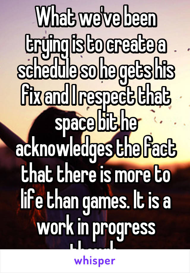 What we've been trying is to create a schedule so he gets his fix and I respect that space bit he acknowledges the fact that there is more to life than games. It is a work in progress though 