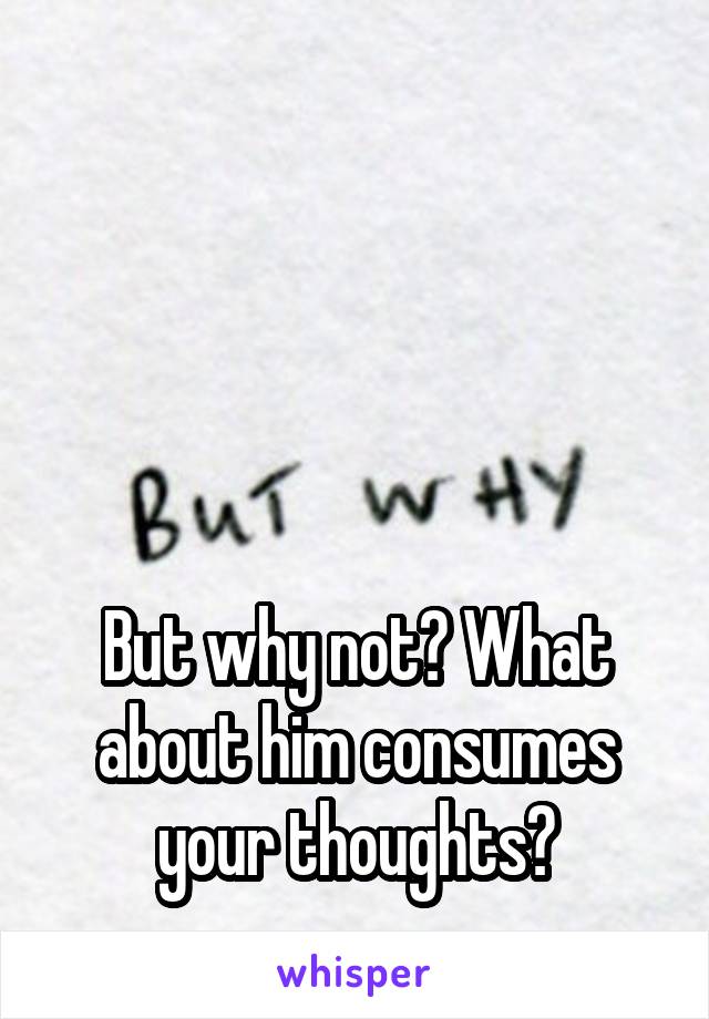 




But why not? What about him consumes your thoughts?