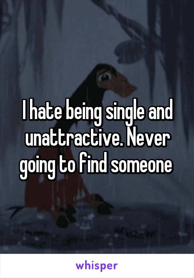 I hate being single and unattractive. Never going to find someone 