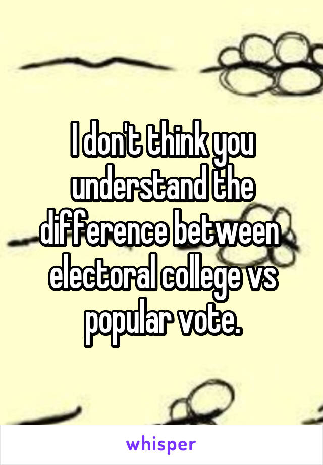 I don't think you understand the difference between  electoral college vs popular vote.