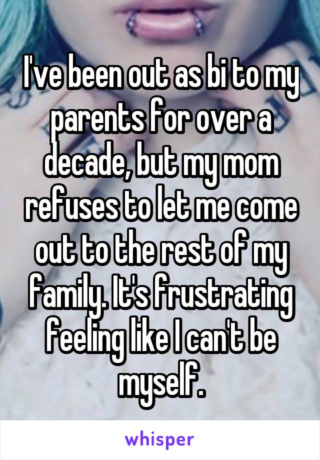 I've been out as bi to my parents for over a decade, but my mom refuses to let me come out to the rest of my family. It's frustrating feeling like I can't be myself.