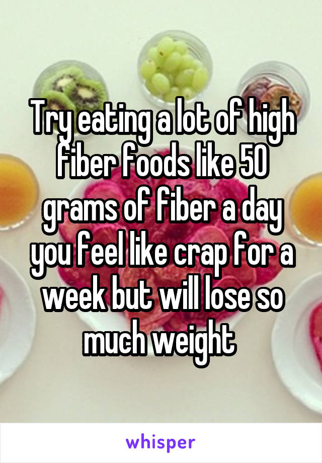 Try eating a lot of high fiber foods like 50 grams of fiber a day you feel like crap for a week but will lose so much weight 