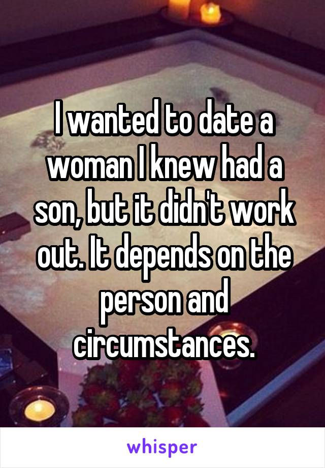 I wanted to date a woman I knew had a son, but it didn't work out. It depends on the person and circumstances.