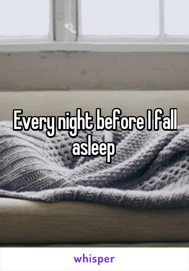 Every night before I fall asleep 