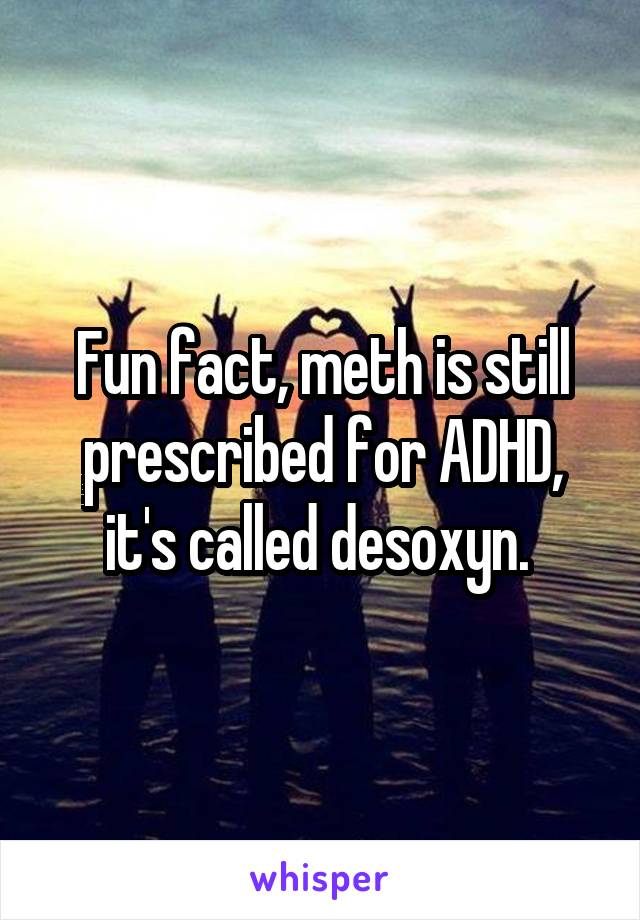 Fun fact, meth is still prescribed for ADHD, it's called desoxyn. 
