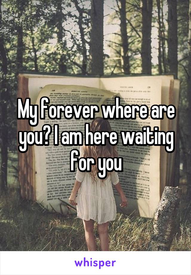 My forever where are you? I am here waiting for you