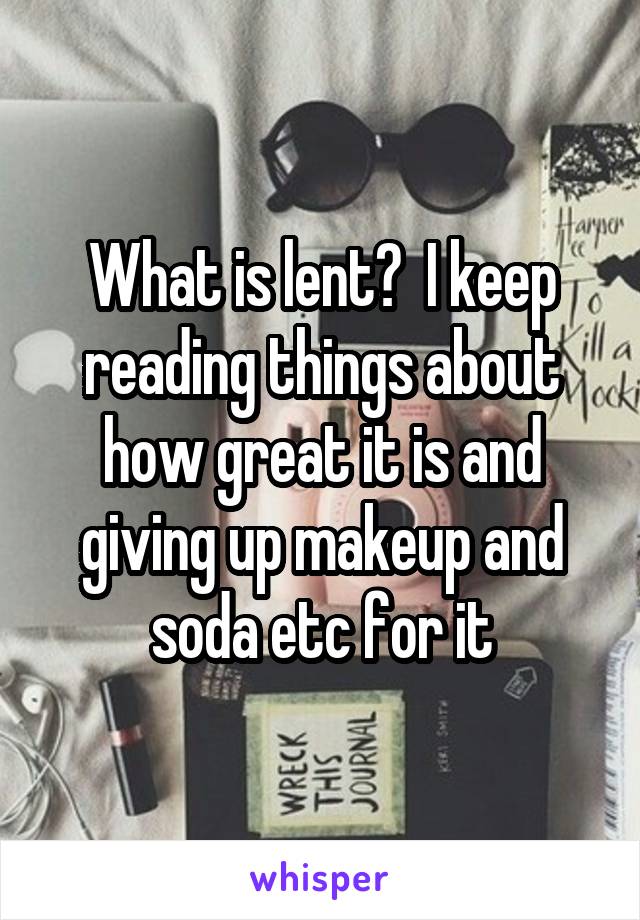 What is lent?  I keep reading things about how great it is and giving up makeup and soda etc for it