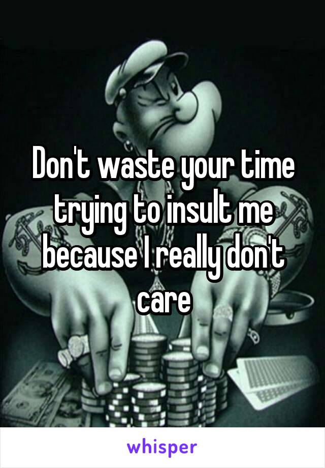 Don't waste your time trying to insult me because I really don't care