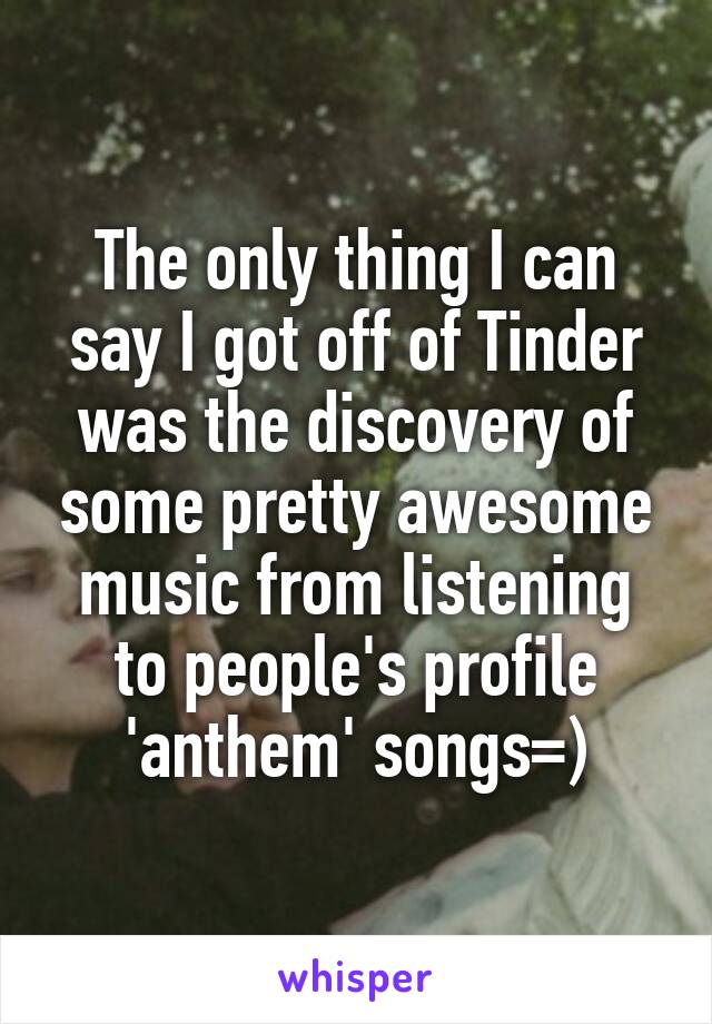 The only thing I can say I got off of Tinder was the discovery of some pretty awesome music from listening to people's profile 'anthem' songs=)