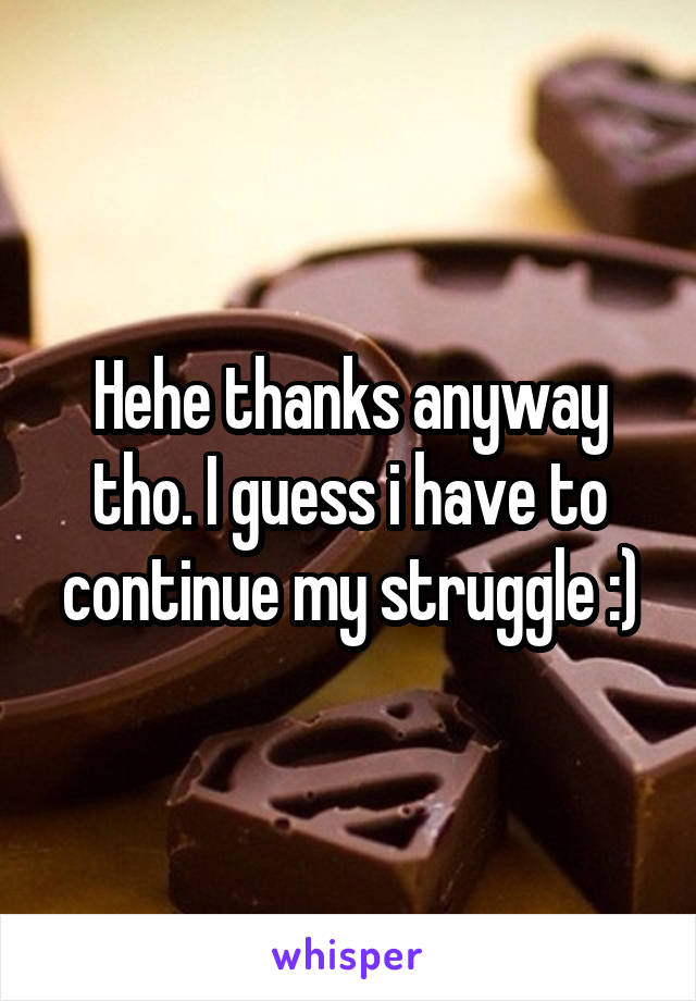 Hehe thanks anyway tho. I guess i have to continue my struggle :)