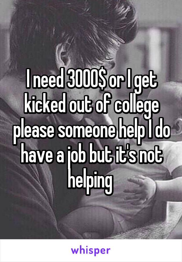 I need 3000$ or I get kicked out of college please someone help I do have a job but it's not helping 