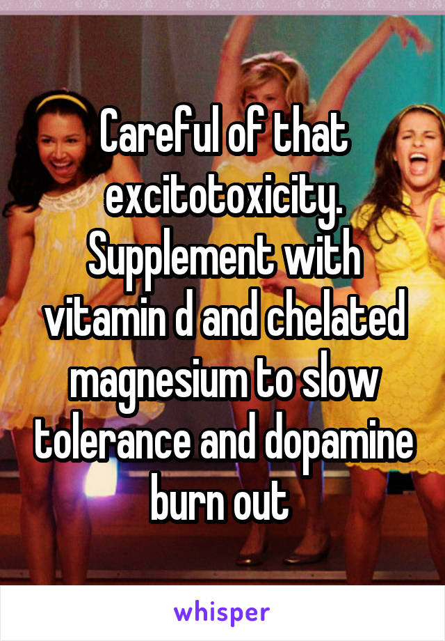 Careful of that excitotoxicity. Supplement with vitamin d and chelated magnesium to slow tolerance and dopamine burn out 