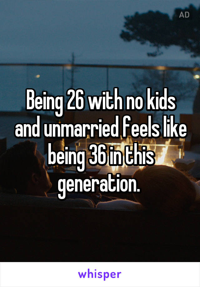 Being 26 with no kids and unmarried feels like being 36 in this generation. 