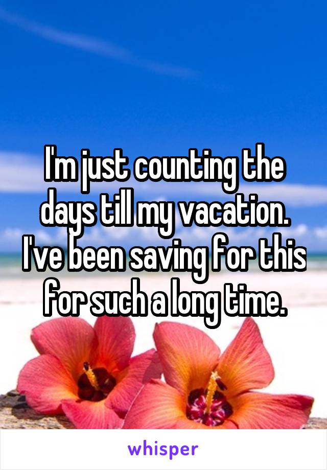 I'm just counting the days till my vacation. I've been saving for this for such a long time.