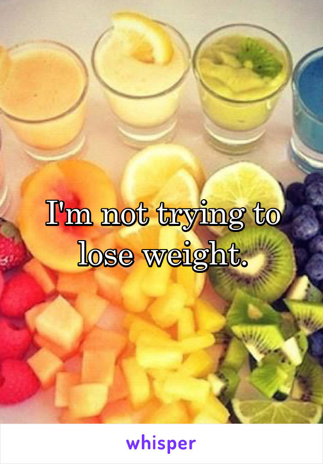 I'm not trying to lose weight.