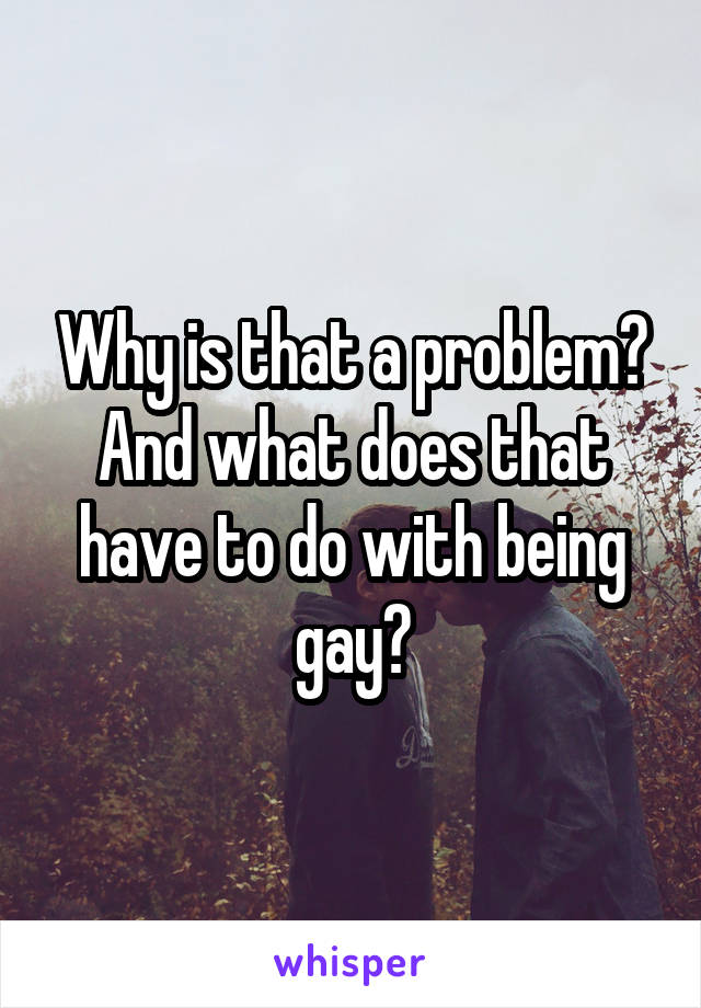 Why is that a problem? And what does that have to do with being gay?