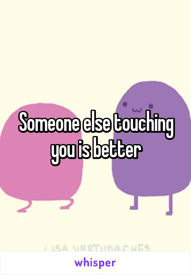 Someone else touching you is better