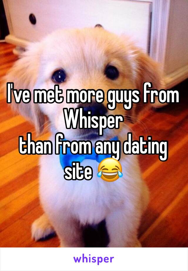 I've met more guys from Whisper
than from any dating site 😂