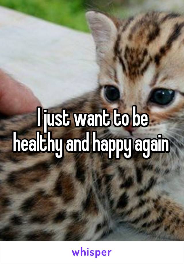 I just want to be healthy and happy again 