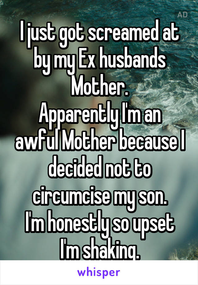 I just got screamed at by my Ex husbands Mother.
Apparently I'm an awful Mother because I decided not to circumcise my son.
I'm honestly so upset I'm shaking.