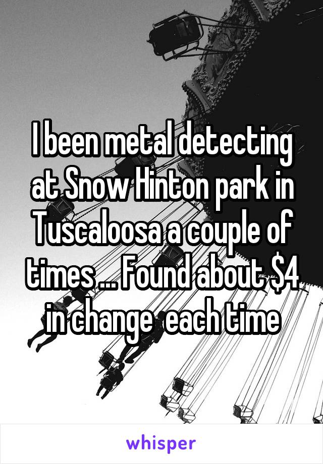 I been metal detecting at Snow Hinton park in Tuscaloosa a couple of times ... Found about $4 in change  each time