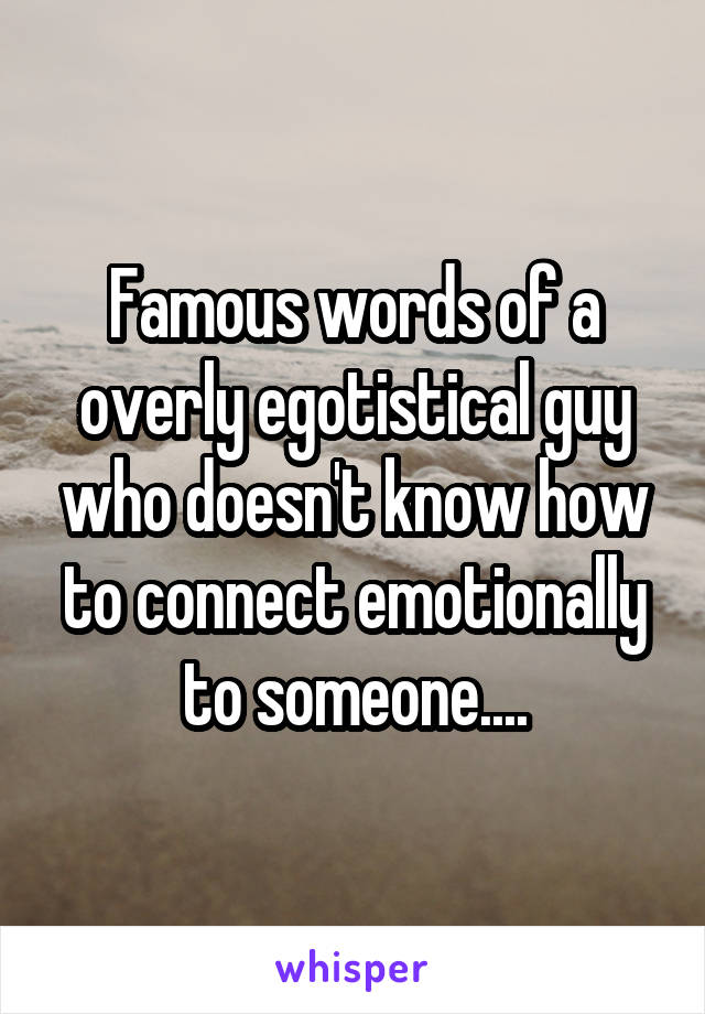 Famous words of a overly egotistical guy who doesn't know how to connect emotionally to someone....