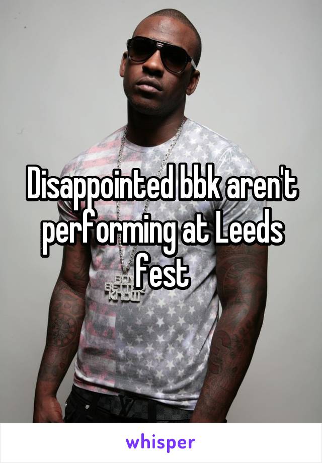 Disappointed bbk aren't performing at Leeds fest