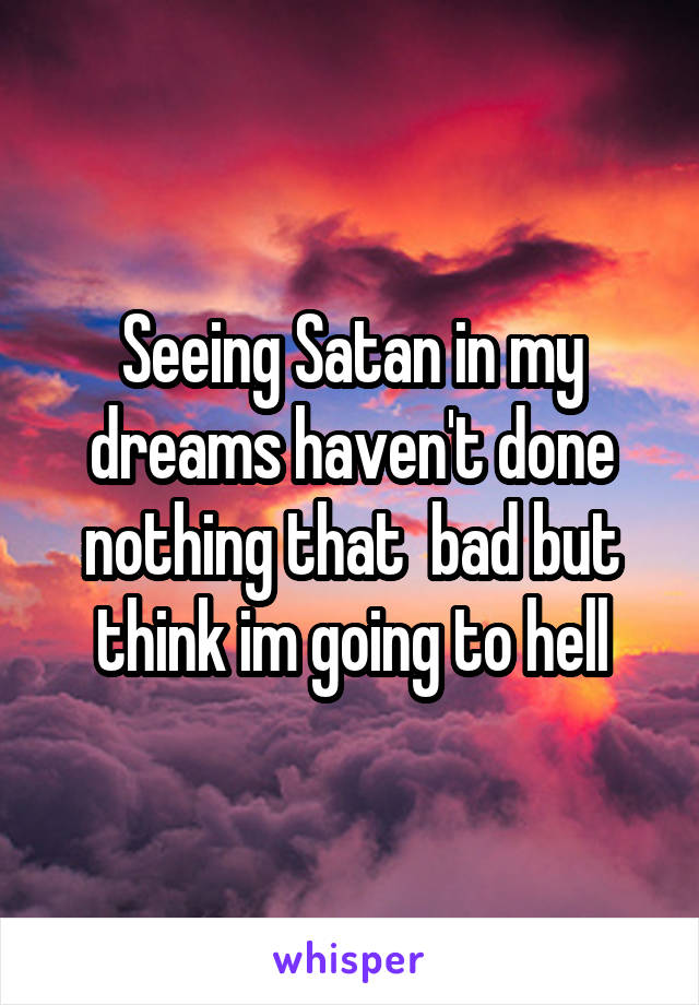 Seeing Satan in my dreams haven't done nothing that  bad but think im going to hell