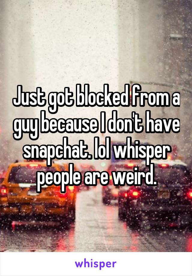 Just got blocked from a guy because I don't have snapchat. lol whisper people are weird.