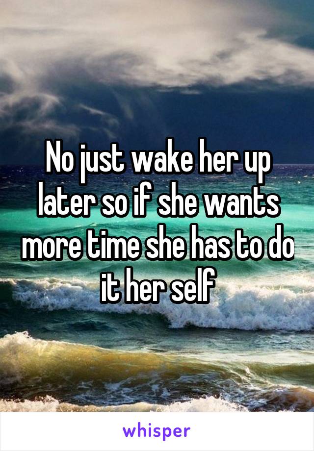 No just wake her up later so if she wants more time she has to do it her self