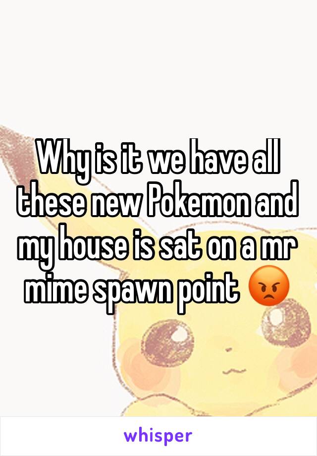 Why is it we have all these new Pokemon and my house is sat on a mr mime spawn point 😡