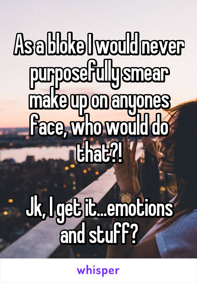 As a bloke I would never purposefully smear make up on anyones face, who would do that?!

Jk, I get it...emotions and stuff?