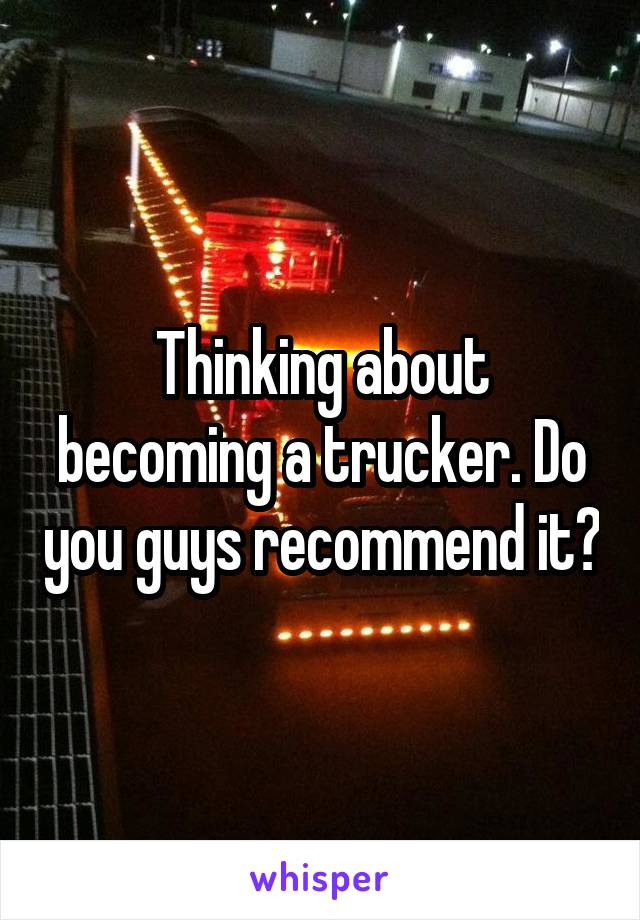 Thinking about becoming a trucker. Do you guys recommend it?