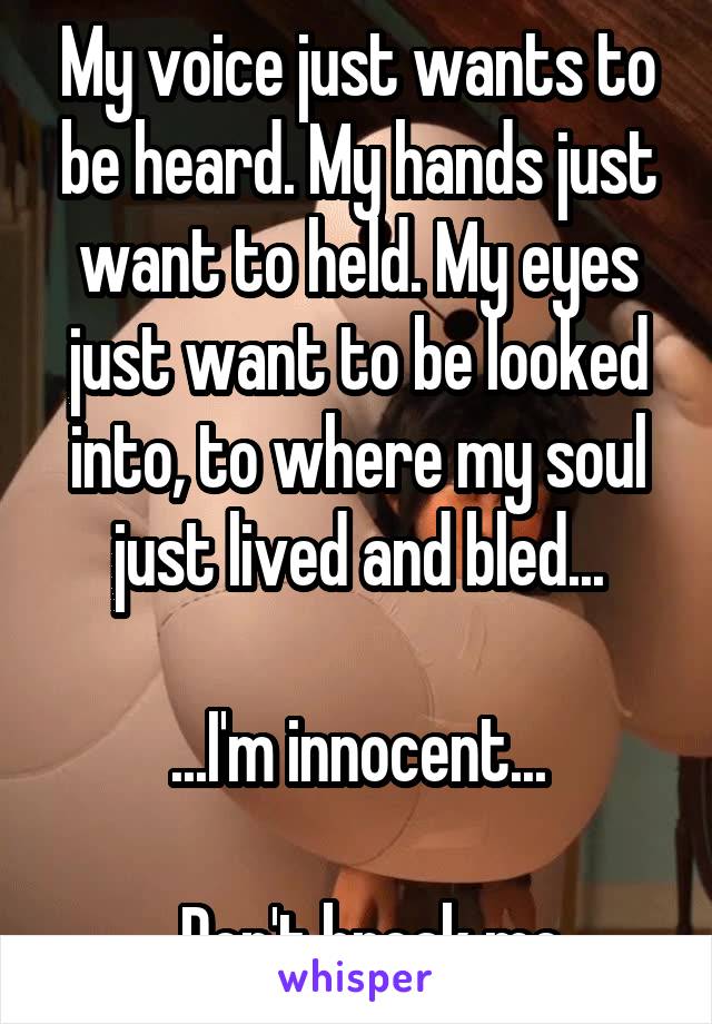 My voice just wants to be heard. My hands just want to held. My eyes just want to be looked into, to where my soul just lived and bled...

...I'm innocent...

...Don't break me.