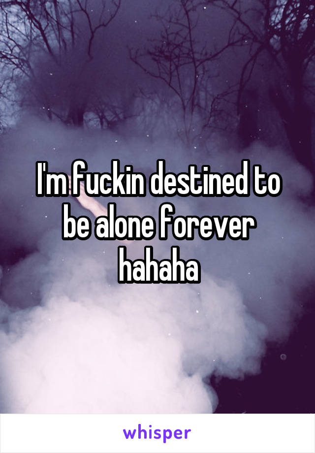 I'm fuckin destined to be alone forever hahaha