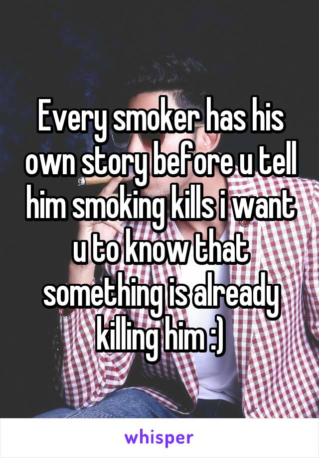 Every smoker has his own story before u tell him smoking kills i want u to know that something is already killing him :)