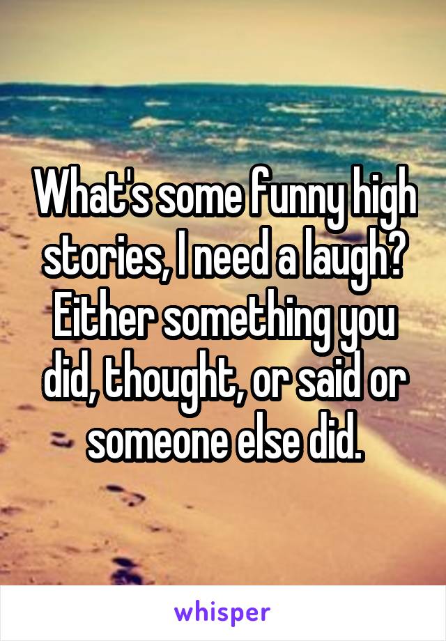 What's some funny high stories, I need a laugh? Either something you did, thought, or said or someone else did.