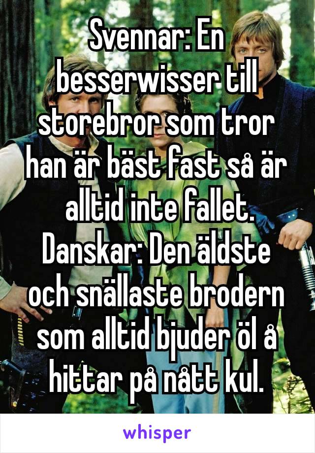 Svennar: En besserwisser till storebror som tror han är bäst fast så är
 alltid inte fallet.
Danskar: Den äldste och snällaste brodern som alltid bjuder öl å hittar på nått kul.
