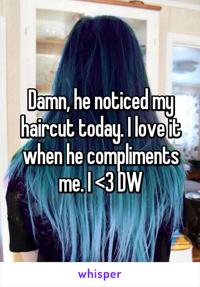 Damn, he noticed my haircut today. I love it when he compliments me. I <3 DW