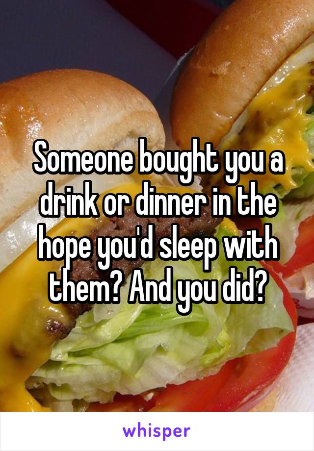 Someone bought you a drink or dinner in the hope you'd sleep with them? And you did?