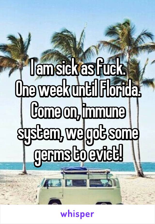 I am sick as fuck.
One week until Florida.
Come on, immune system, we got some germs to evict!