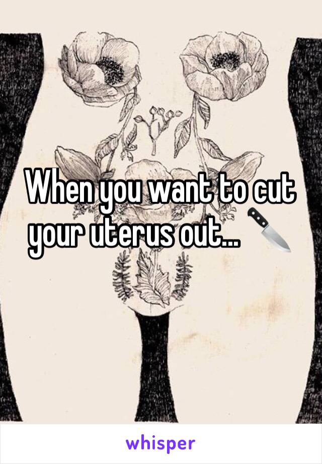 When you want to cut your uterus out... 🔪