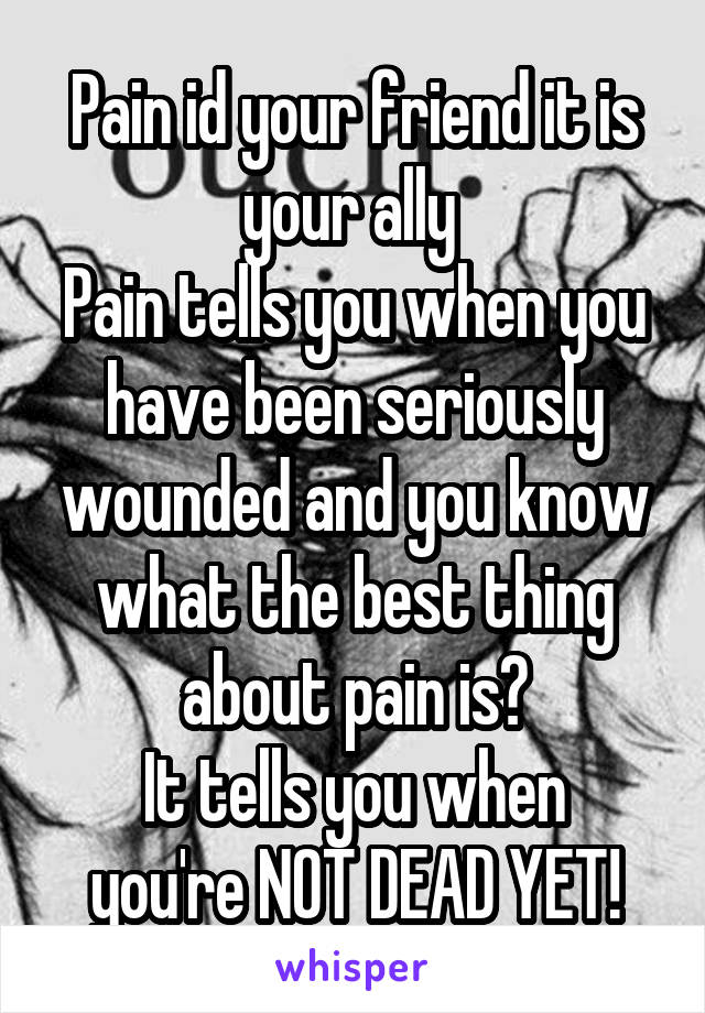 Pain id your friend it is your ally 
Pain tells you when you have been seriously wounded and you know what the best thing about pain is?
It tells you when you're NOT DEAD YET!