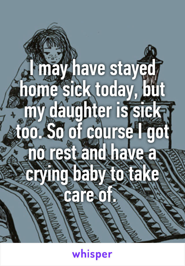 I may have stayed home sick today, but my daughter is sick too. So of course I got no rest and have a crying baby to take care of. 