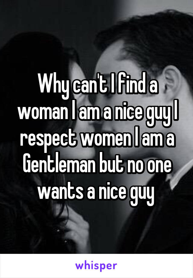 Why can't I find a woman I am a nice guy I respect women I am a Gentleman but no one wants a nice guy 