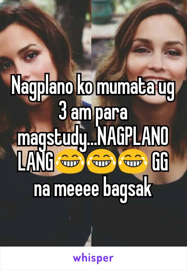 Nagplano ko mumata ug 3 am para magstudy...NAGPLANO LANG😂😂😂 GG na meeee bagsak